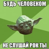 будь человеком не слушай рок ты