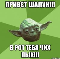 Привет ШАЛУН!!! В Рот Тебя ЧИХ ПЫХ!!!