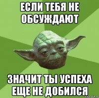 Если тебя не обсуждают Значит ты успеха еще не добился