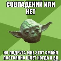 Совпадений или нет но подруга мне этот смайл постоянно шлёт когда я вк