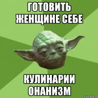 Готовить женщине себе кулинарии онанизм