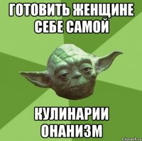 Готовить женщине себе самой кулинарии онанизм