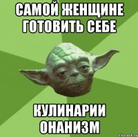 Самой женщине готовить себе кулинарии онанизм