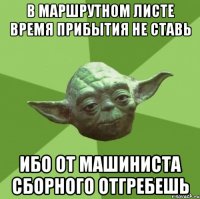 В маршрутном листе время прибытия не ставь ибо от машиниста сборного отгребешь