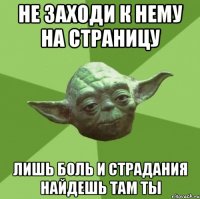 Не заходи к нему на страницу Лишь боль и страдания найдешь там ты