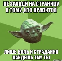 Не заходи на страницу к тому ,кто нравится Лишь боль и страдания найдешь там ты
