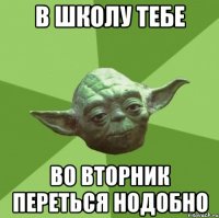 в школу тебе во вторник переться нодобно