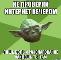 не проверяй интернет вечером лишь,боль и разочарование найдешь ты там