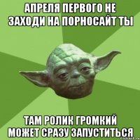 апреля первого не заходи на порносайт ты там ролик громкий может сразу запуститься