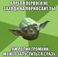 апреля первого не заходи на порносайт ты там ролик громкий может запуститься сразу