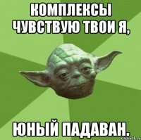 Комплексы чувствую твои я, юный падаван.