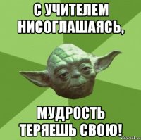 С учителем нисоглашаясь, мудрость теряешь свою!
