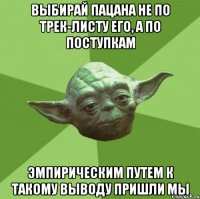 выбирай пацана не по трек-листу его, а по поступкам эмпирическим путем к такому выводу пришли мы
