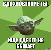 Вдохновенние ты, ищи где его не бывает