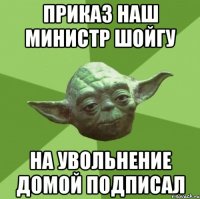 Приказ наш министр шойгу На увольнение домой подписал