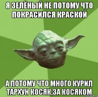 Я зелёный не потому что покрасился краской а потому что много курил тархун косяк,за косяком