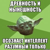 Древность и нынешность осознает интеллект разумный только