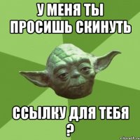 У меня ты просишь скинуть ссылку для тебя ?
