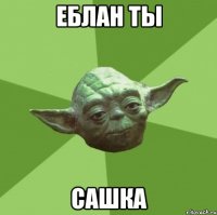 еблан ты Сашка