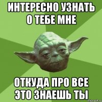 Интересно узнать о тебе мне Откуда про все это знаешь ты