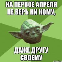 На первое апреля не верь ни кому, Даже другу своему