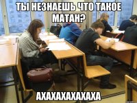 ты незнаешь что такое матан? ахахахахахаха