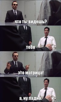 что ты видешь? тебя это матрица! а, ну ладно.