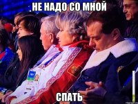 Не надо со мной СПАТЬ