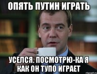 Опять Путин играть уселся. Посмотрю-ка я как он тупо играет
