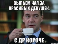 выпьем чая за красивых девушек, с др короче