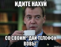 идите нахуй со своим "дай телефон Вовы"