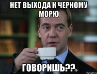Нет выхода к черному морю говоришь??