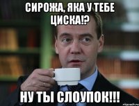 Сирожа, яка у тебе Циска!? ну ты слоупок!!!