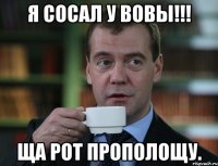 я сосал у вовы!!! ща рот прополощу.