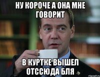 ну короче а она мне говорит в куртке вышел отссюда бля