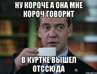 ну короче а она мне короч говорит в куртке вышел отссюда