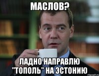 МАСЛОВ? Ладно направлю "ТОПОЛЬ" НА ЭСТОНИЮ