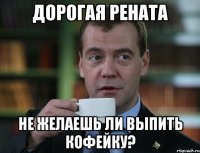 Дорогая Рената Не желаешь ли выпить кофейку?