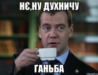 Нє,ну духничу Ганьба