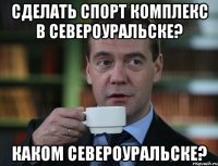 Сделать спорт комплекс в Североуральске? Каком Североуральске?