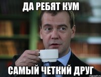 Да ребят кум Самый четкий друг