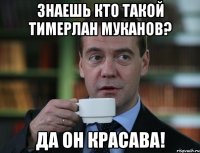 знаешь кто такой тимерлан муканов? да он красава!