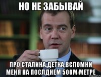 но не забывай про сталина,детка,вспомни меня на послднем 500м метре