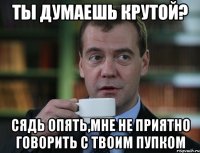 ТЫ ДУМАЕШЬ КРУТОЙ? СЯДЬ ОПЯТЬ,МНЕ НЕ ПРИЯТНО ГОВОРИТЬ С ТВОИМ ПУПКОМ