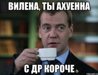 Вилена, ты ахуенна с ДР короче