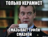ТОЛЬКО КЕРАМИСТ СМАЗЫВАЕТ ТУФЛИ СМАЗКОЙ