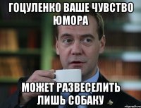Гоцуленко ваше чувство юмора может развеселить лишь собаку