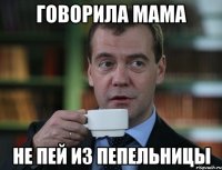Говорила мама не пей из пепельницы