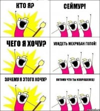 Кто я? Сеймур! Чего я хочу? Увидеть Мехрибан голой! Зачему я этого хочу? Потому что ты изврашенец!