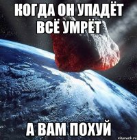 Когда он упадёт всё умрёт А вам похуй